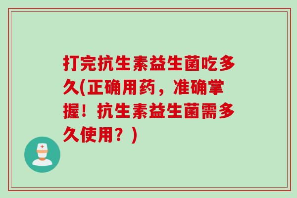 打完抗生素益生菌吃多久(正确用药，准确掌握！抗生素益生菌需多久使用？)