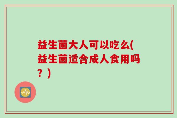 益生菌大人可以吃么(益生菌适合成人食用吗?) 益生菌大人可以吃么(益生菌适合成人食用吗?)
