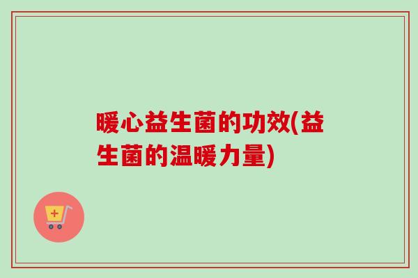 暖心益生菌的功效(益生菌的温暖力量)