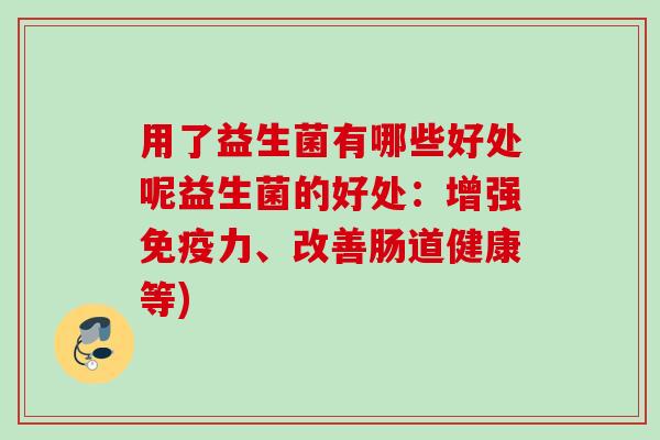 用了益生菌有哪些好处呢益生菌的好处：增强力、改善肠道健康等)