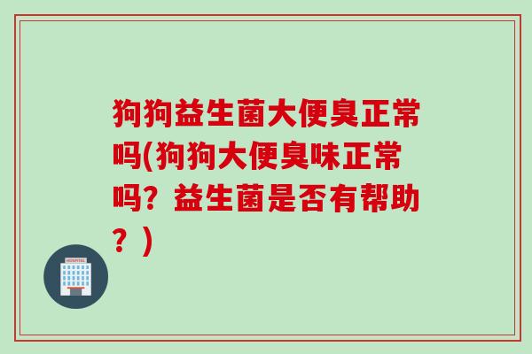 狗狗益生菌大便臭正常吗(狗狗大便臭味正常吗？益生菌是否有帮助？)