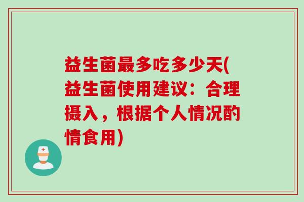 益生菌多吃多少天(益生菌使用建议：合理摄入，根据个人情况酌情食用)