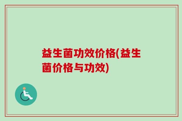 益生菌功效价格(益生菌价格与功效)