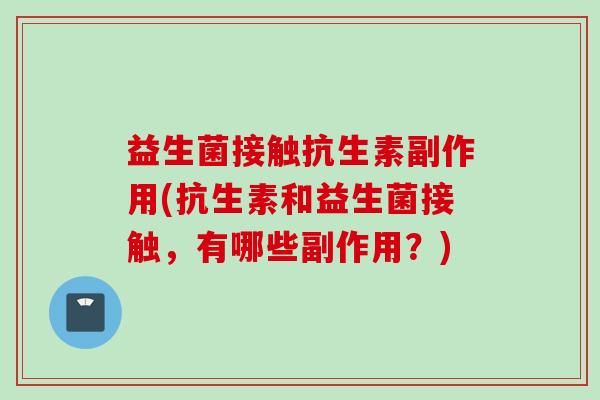 益生菌接触抗生素副作用(抗生素和益生菌接触，有哪些副作用？)