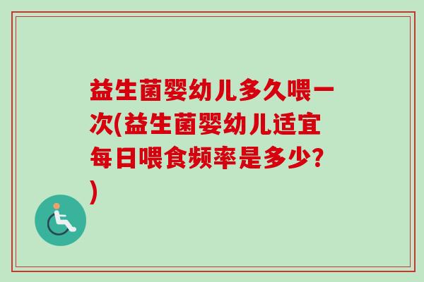 益生菌婴幼儿多久喂一次(益生菌婴幼儿适宜每日喂食频率是多少？)