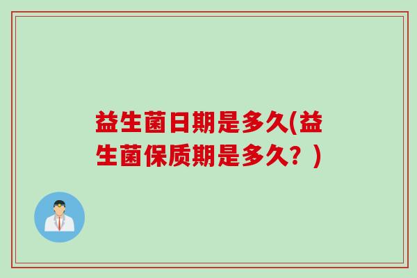 益生菌日期是多久(益生菌保质期是多久？)