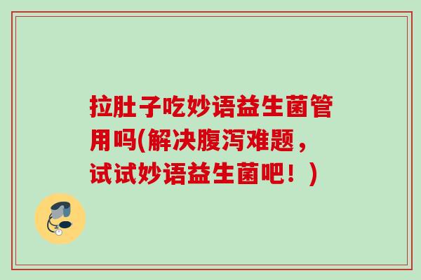 拉肚子吃妙语益生菌管用吗(解决难题，试试妙语益生菌吧！)