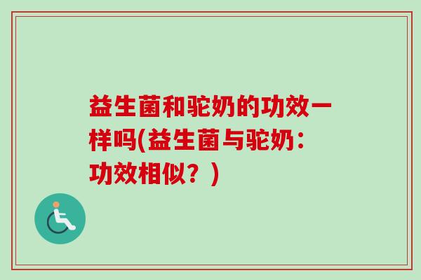 益生菌和驼奶的功效一样吗(益生菌与驼奶：功效相似？)