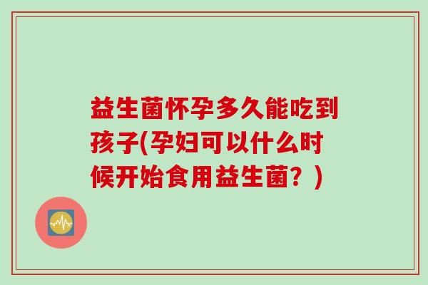 益生菌怀孕多久能吃到孩子(孕妇可以什么时候开始食用益生菌？)