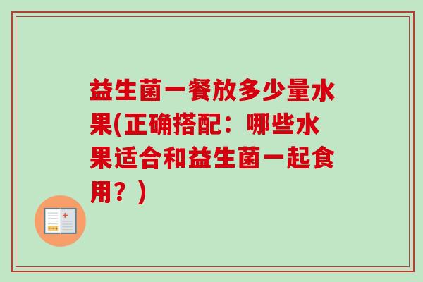 益生菌一餐放多少量水果(正确搭配：哪些水果适合和益生菌一起食用？)