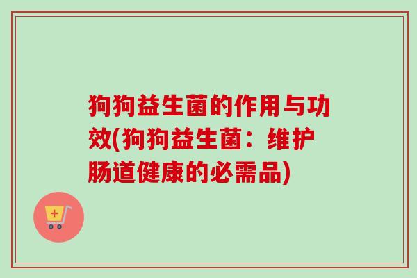 狗狗益生菌的作用与功效(狗狗益生菌:维护肠道健康的必需品) 狗狗益生菌的作用与功效(狗狗益生菌:维护肠道健康的必需品)