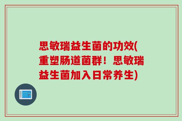 思敏瑞益生菌的功效(重塑肠道菌群！思敏瑞益生菌加入日常养生)