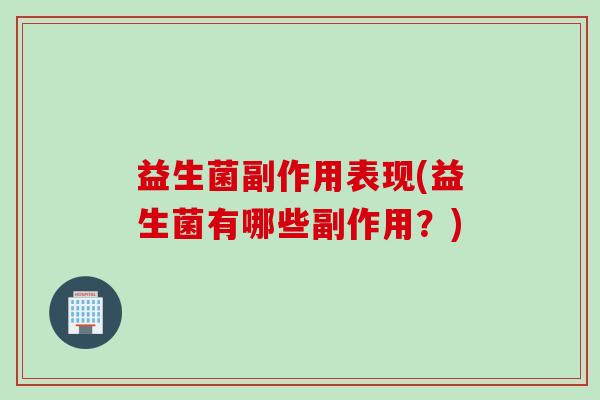 益生菌副作用表现(益生菌有哪些副作用?) 益生菌副作用表现(益生菌有哪些副作用?)