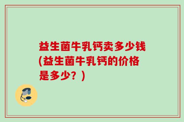 益生菌牛乳钙卖多少钱(益生菌牛乳钙的价格是多少？)