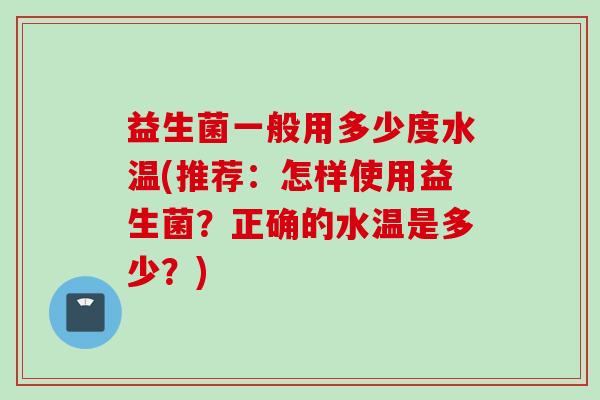 益生菌一般用多少度水温(推荐：怎样使用益生菌？正确的水温是多少？)