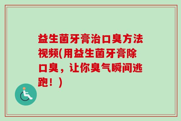 益生菌牙膏方法视频(用益生菌牙膏除，让你臭气瞬间逃跑！)