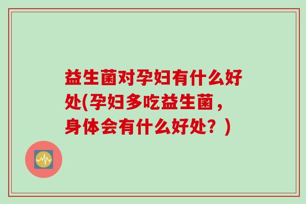 益生菌对孕妇有什么好处(孕妇多吃益生菌,身体会有什么好处?) 益生菌对孕妇有什么好处(孕妇多吃益生菌,身体会有什么好处?)