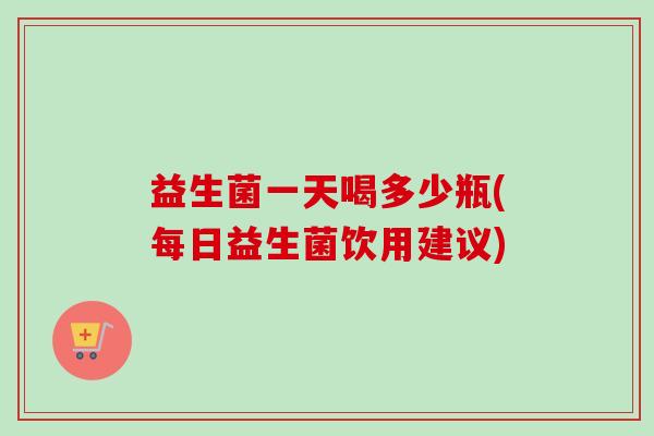 益生菌一天喝多少瓶(每日益生菌饮用建议)