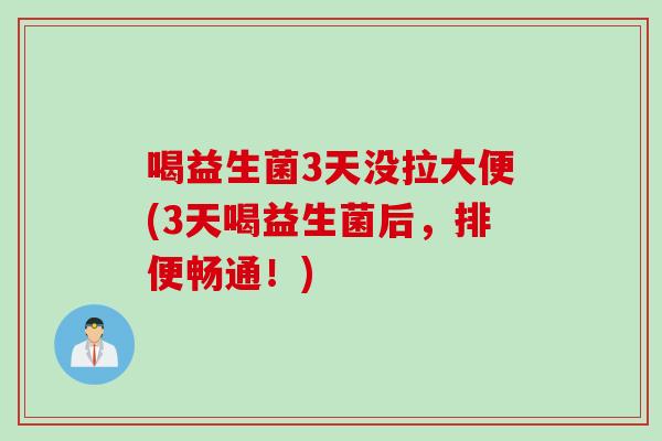 喝益生菌3天没拉大便(3天喝益生菌后,排便畅通!) 喝益生菌3天没拉大便(3天喝益生菌后,排便畅通!)