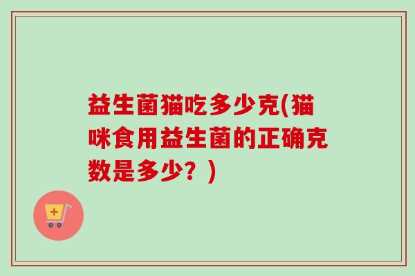 益生菌猫吃多少克(猫咪食用益生菌的正确克数是多少？)