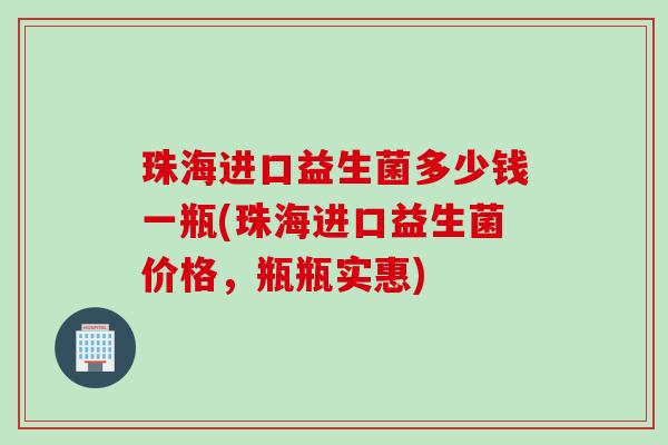 珠海进口益生菌多少钱一瓶(珠海进口益生菌价格，瓶瓶实惠)