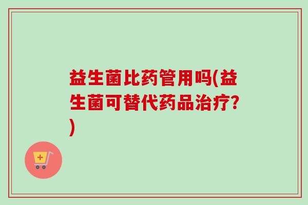 益生菌比药管用吗(益生菌可替代药品？)