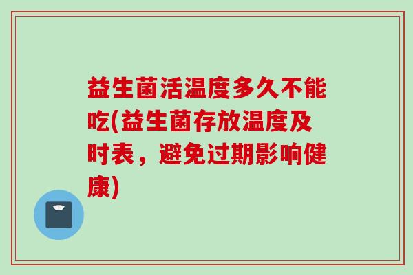 益生菌活温度多久不能吃(益生菌存放温度及时表，避免过期影响健康)