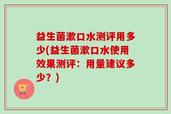 益生菌漱口水测评用多少(益生菌漱口水使用效果测评:用量建议多少?) 益生菌漱口水测评用多少(益生菌漱口水使用效果测评:用量建议多少?)