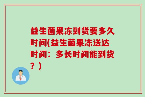 益生菌果冻到货要多久时间(益生菌果冻送达时间:多长时间能到货?) 益生菌果冻到货要多久时间(益生菌果冻送达时间:多长时间能到货?)