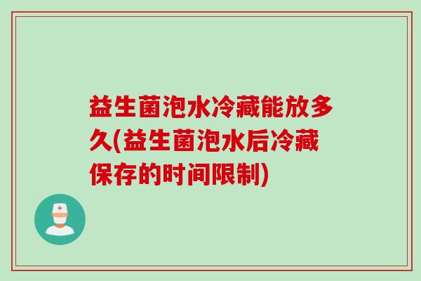 益生菌泡水冷藏能放多久(益生菌泡水后冷藏保存的时间限制) 益生菌泡水冷藏能放多久(益生菌泡水后冷藏保存的时间限制)