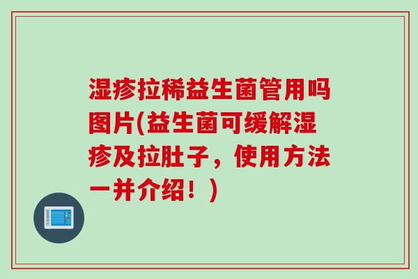 拉稀益生菌管用吗图片(益生菌可缓解及拉肚子,使用方法一并介绍!) 拉稀益生菌管用吗图片(益生菌可缓解及拉肚子,使用方法一并介绍!)
