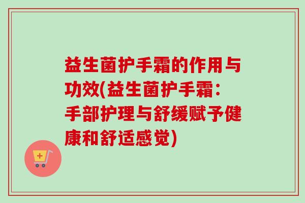 益生菌护手霜的作用与功效(益生菌护手霜：手部护理与舒缓赋予健康和舒适感觉)