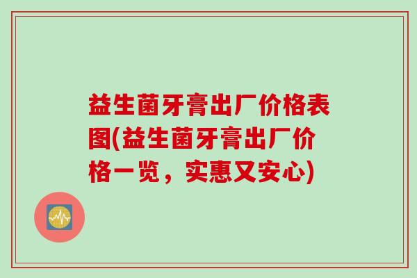 益生菌牙膏出厂价格表图(益生菌牙膏出厂价格一览，实惠又安心)