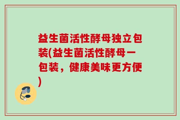 益生菌活性酵母独立包装(益生菌活性酵母一包装，健康美味更方便)