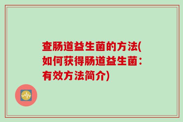 查肠道益生菌的方法(如何获得肠道益生菌:有效方法简介) 查肠道益生菌的方法(如何获得肠道益生菌:有效方法简介)