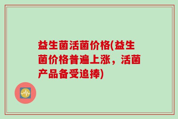 益生菌活菌价格(益生菌价格普遍上涨，活菌产品备受追捧)