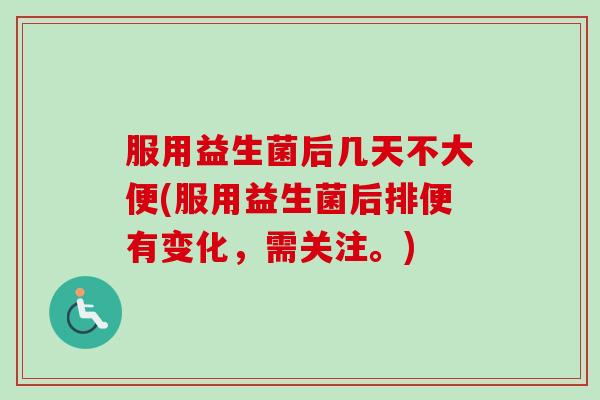 服用益生菌后几天不大便(服用益生菌后排便有变化，需关注。)