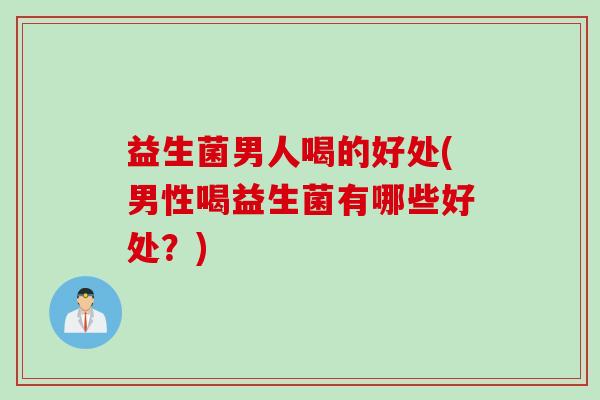 益生菌男人喝的好处(男性喝益生菌有哪些好处？)
