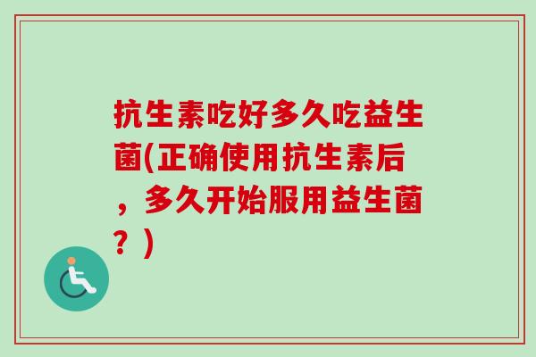 抗生素吃好多久吃益生菌(正确使用抗生素后,多久开始服用益生菌?) 抗生素吃好多久吃益生菌(正确使用抗生素后,多久开始服用益生菌?)