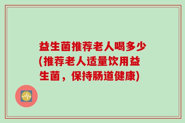 益生菌推荐老人喝多少(推荐老人适量饮用益生菌,保持肠道健康) 益生菌推荐老人喝多少(推荐老人适量饮用益生菌,保持肠道健康)
