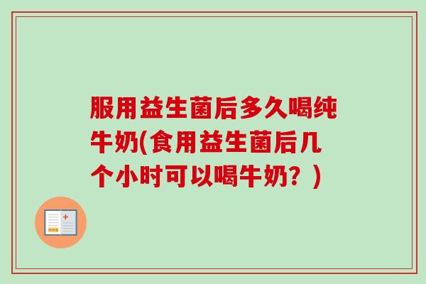 服用益生菌后多久喝纯牛奶(食用益生菌后几个小时可以喝牛奶?) 服用益生菌后多久喝纯牛奶(食用益生菌后几个小时可以喝牛奶?)