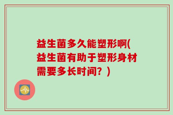 益生菌多久能塑形啊(益生菌有助于塑形身材需要多长时间？)
