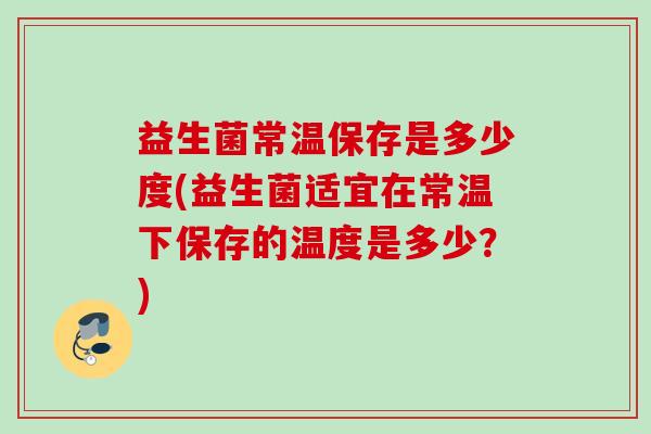 益生菌常温保存是多少度(益生菌适宜在常温下保存的温度是多少?) 益生菌常温保存是多少度(益生菌适宜在常温下保存的温度是多少?)