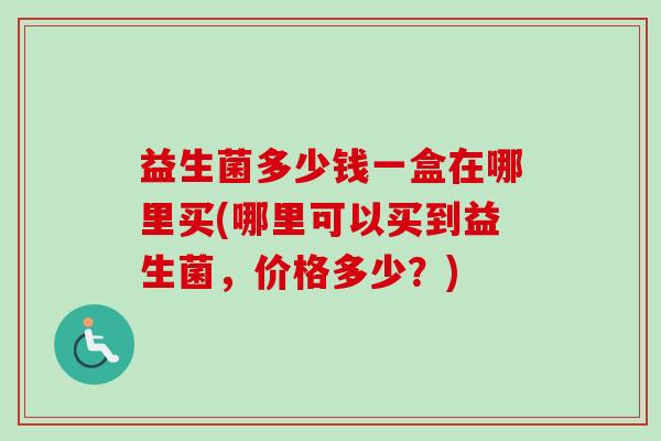 益生菌多少钱一盒在哪里买(哪里可以买到益生菌，价格多少？)