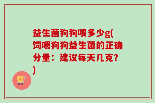 益生菌狗狗喂多少g(饲喂狗狗益生菌的正确分量：建议每天几克？)