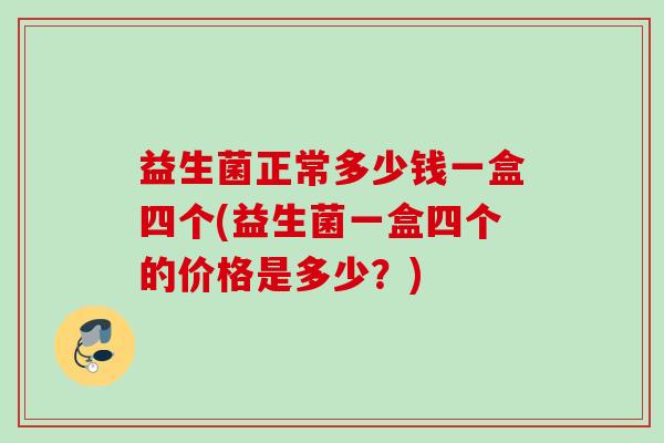 益生菌正常多少钱一盒四个(益生菌一盒四个的价格是多少?) 益生菌正常多少钱一盒四个(益生菌一盒四个的价格是多少?)