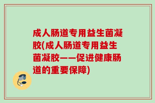 成人肠道专用益生菌凝胶(成人肠道专用益生菌凝胶——促进健康肠道的重要保障)