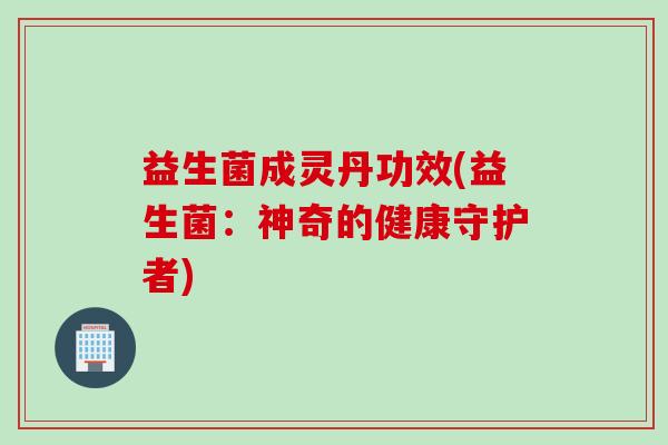 益生菌成灵丹功效(益生菌：神奇的健康守护者)
