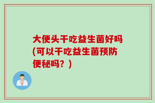 大便头干吃益生菌好吗(可以干吃益生菌吗?) 大便头干吃益生菌好吗(可以干吃益生菌吗?)