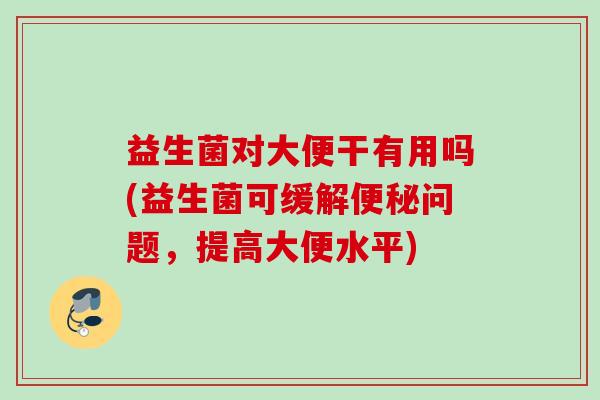 益生菌对大便干有用吗(益生菌可缓解问题，提高大便水平)